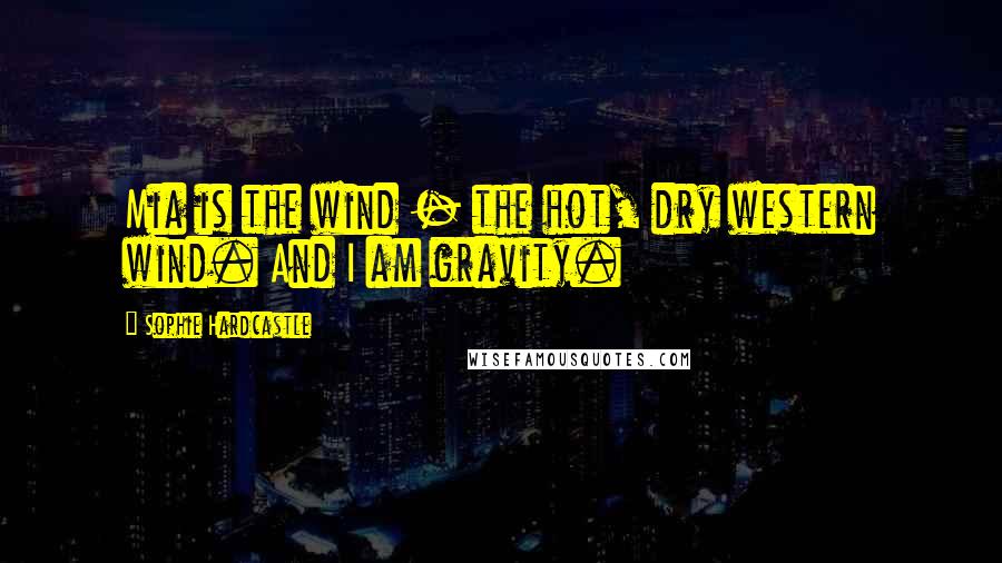 Sophie Hardcastle quotes: Mia is the wind - the hot, dry western wind. And I am gravity.