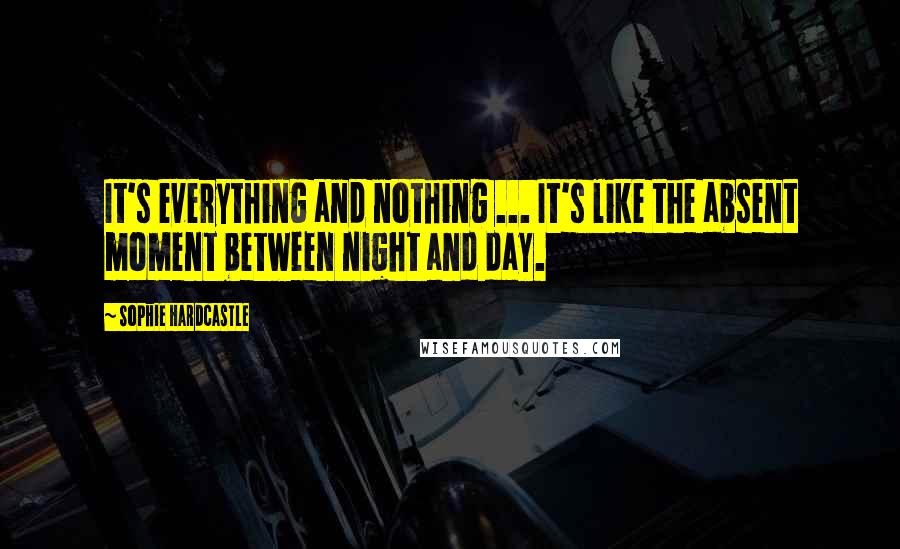 Sophie Hardcastle quotes: It's everything and nothing ... It's like the absent moment between night and day.