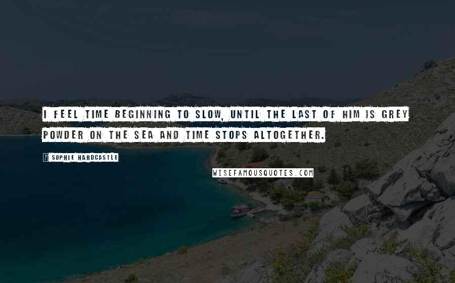 Sophie Hardcastle quotes: I feel time beginning to slow, until the last of him is grey powder on the sea and time stops altogether. Sophie Hardcastle quotes: I feel time beginning to slow, until the last of him is grey powder on the sea and time stops altogether.