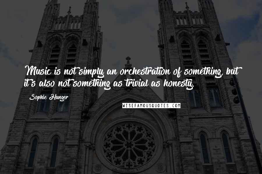 Sophie Hunger quotes: Music is not simply an orchestration of something, but it's also not something as trivial as honesty.