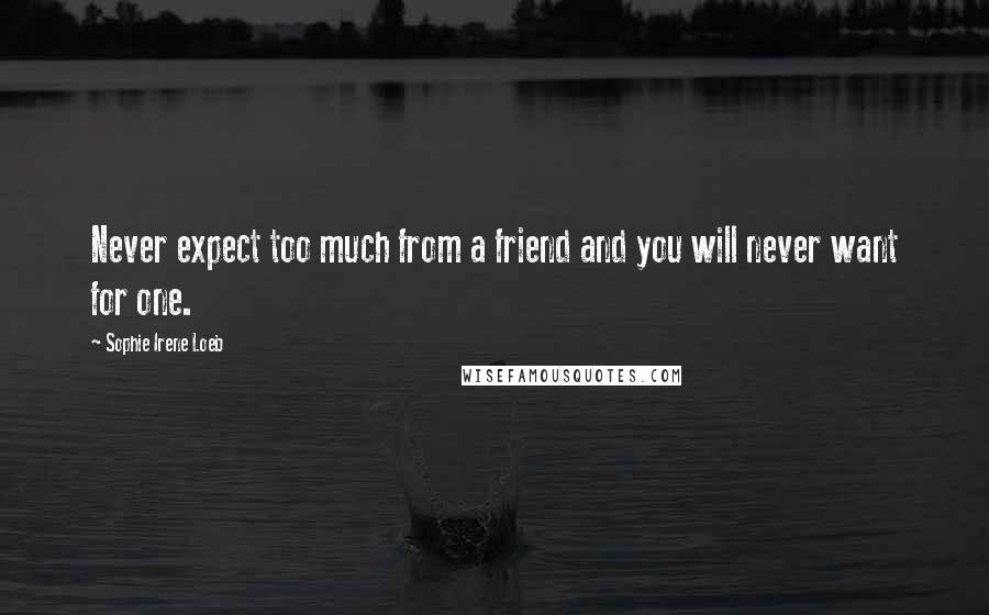 Sophie Irene Loeb quotes: Never expect too much from a friend and you will never want for one.