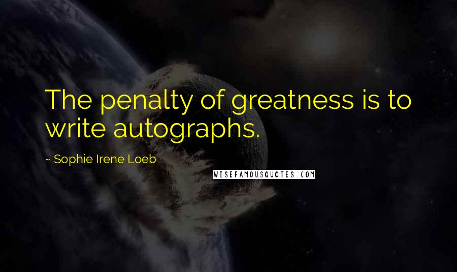 Sophie Irene Loeb quotes: The penalty of greatness is to write autographs.