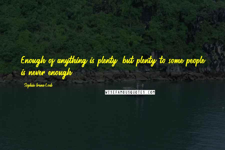 Sophie Irene Loeb quotes: Enough of anything is plenty, but plenty to some people is never enough.