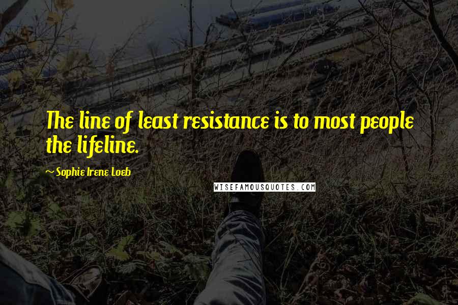 Sophie Irene Loeb quotes: The line of least resistance is to most people the lifeline.
