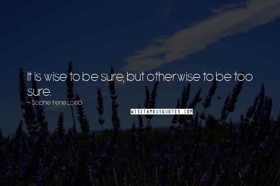 Sophie Irene Loeb quotes: It is wise to be sure, but otherwise to be too sure.