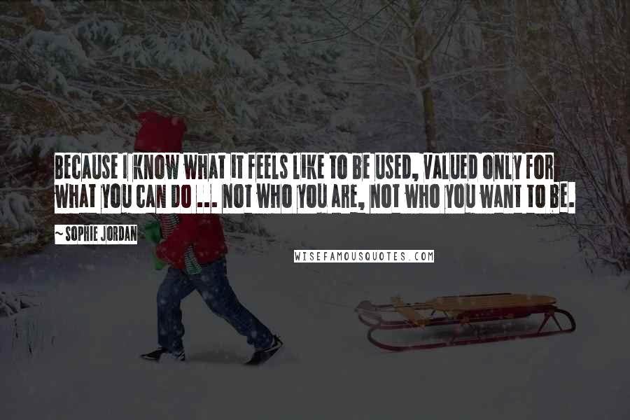 Sophie Jordan quotes: Because I know what it feels like to be used, valued only for what you can do ... not who you are, not who you want to be.