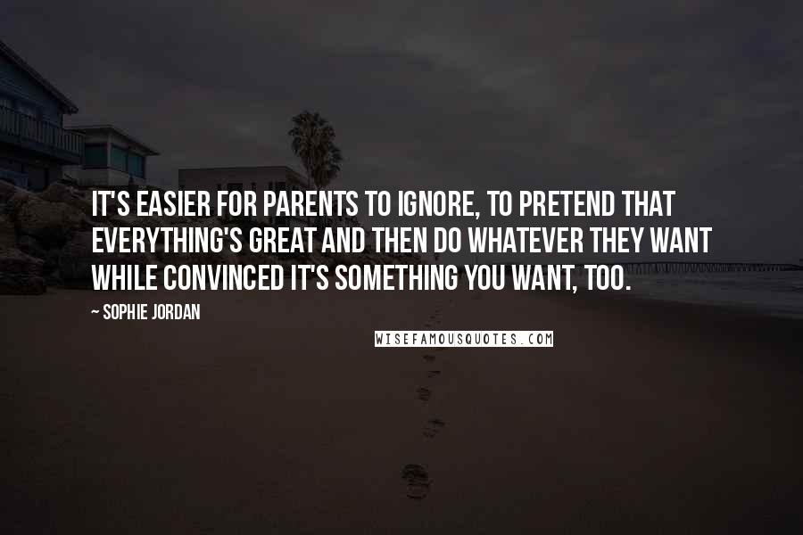 Sophie Jordan quotes: It's easier for parents to ignore, to pretend that everything's great and then do whatever they want while convinced it's something you want, too.