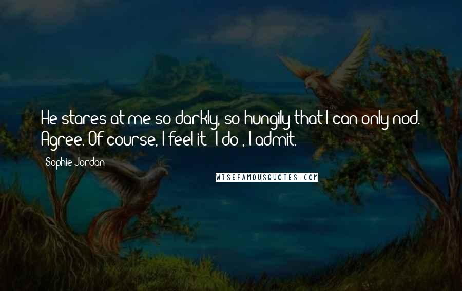 Sophie Jordan quotes: He stares at me so darkly, so hungily that I can only nod. Agree. Of course, I feel it. "I do", I admit.