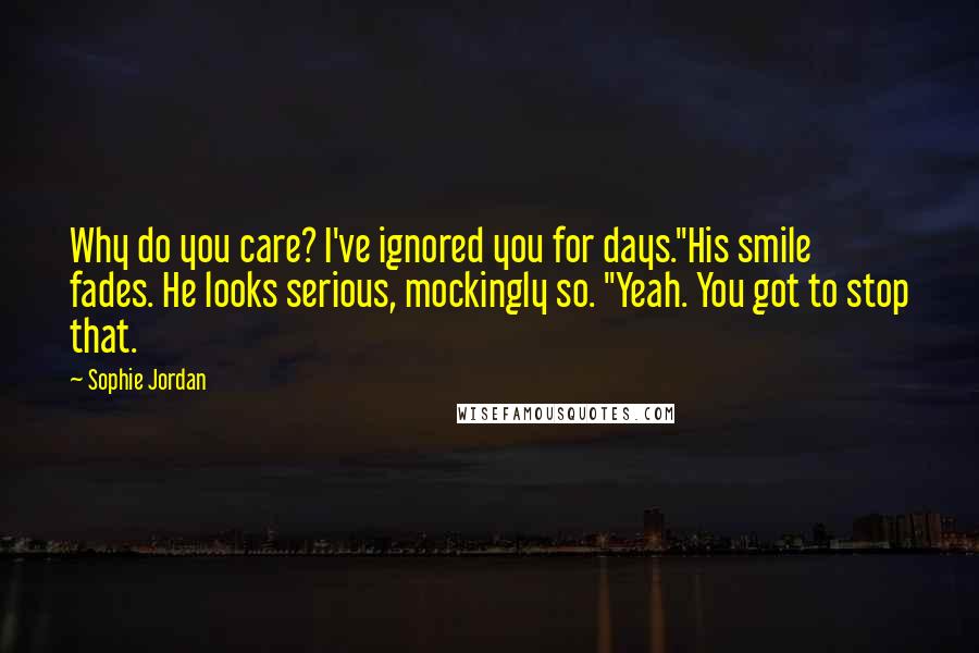 Sophie Jordan quotes: Why do you care? I've ignored you for days."His smile fades. He looks serious, mockingly so. "Yeah. You got to stop that.