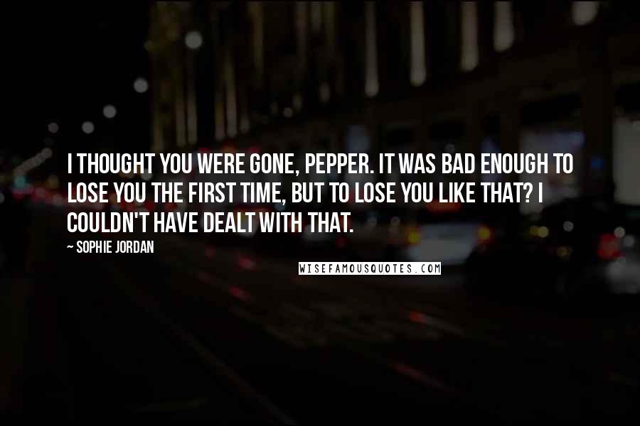 Sophie Jordan quotes: I thought you were gone, Pepper. It was bad enough to lose you the first time, but to lose you like that? I couldn't have dealt with that.