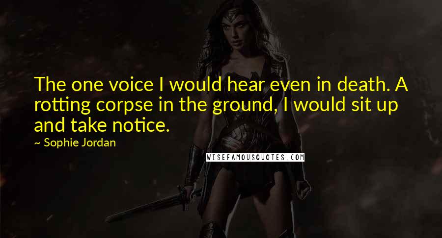 Sophie Jordan quotes: The one voice I would hear even in death. A rotting corpse in the ground, I would sit up and take notice.