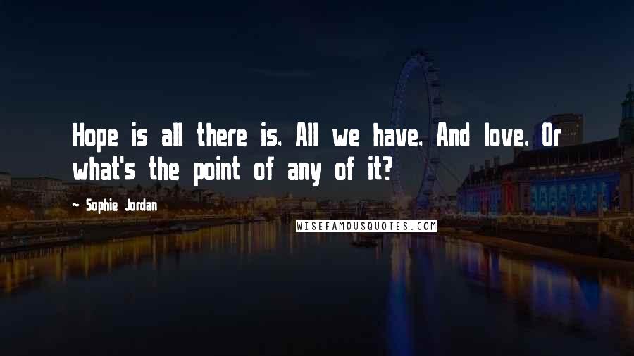 Sophie Jordan quotes: Hope is all there is. All we have. And love. Or what's the point of any of it?