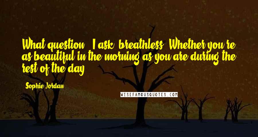 Sophie Jordan quotes: What question?" I ask, breathless."Whether you're as beautiful in the morning as you are during the rest of the day.