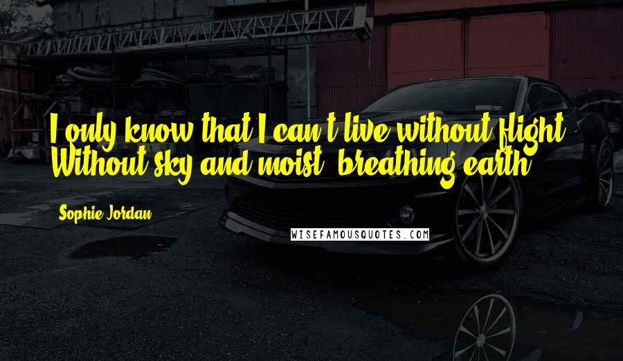 Sophie Jordan quotes: I only know that I can't live without flight. Without sky and moist, breathing earth.