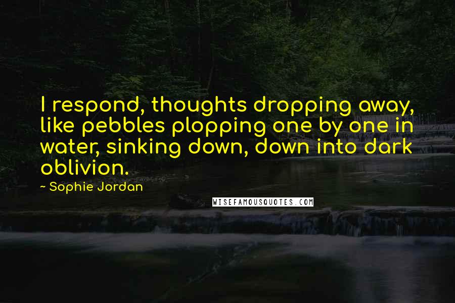 Sophie Jordan quotes: I respond, thoughts dropping away, like pebbles plopping one by one in water, sinking down, down into dark oblivion.