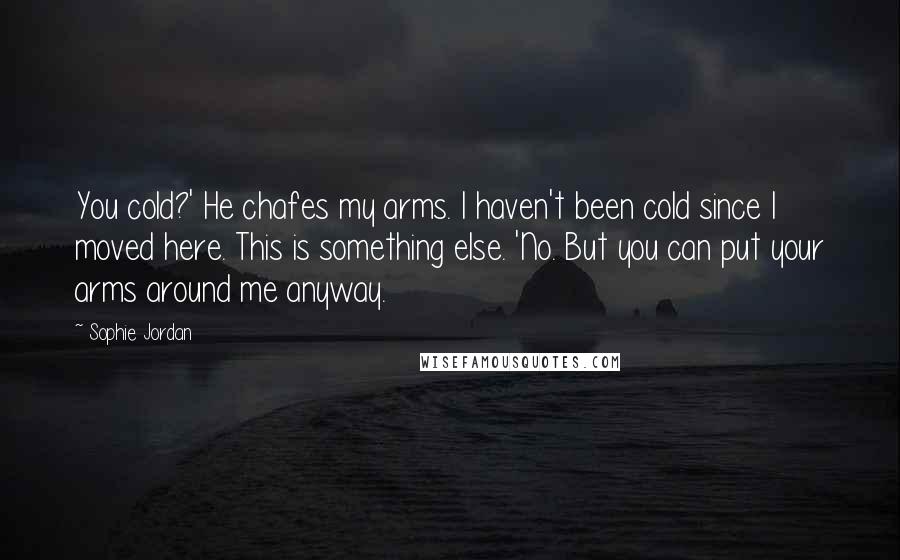 Sophie Jordan quotes: You cold?' He chafes my arms. I haven't been cold since I moved here. This is something else. 'No. But you can put your arms around me anyway.