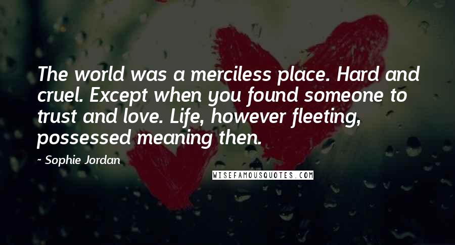 Sophie Jordan quotes: The world was a merciless place. Hard and cruel. Except when you found someone to trust and love. Life, however fleeting, possessed meaning then.