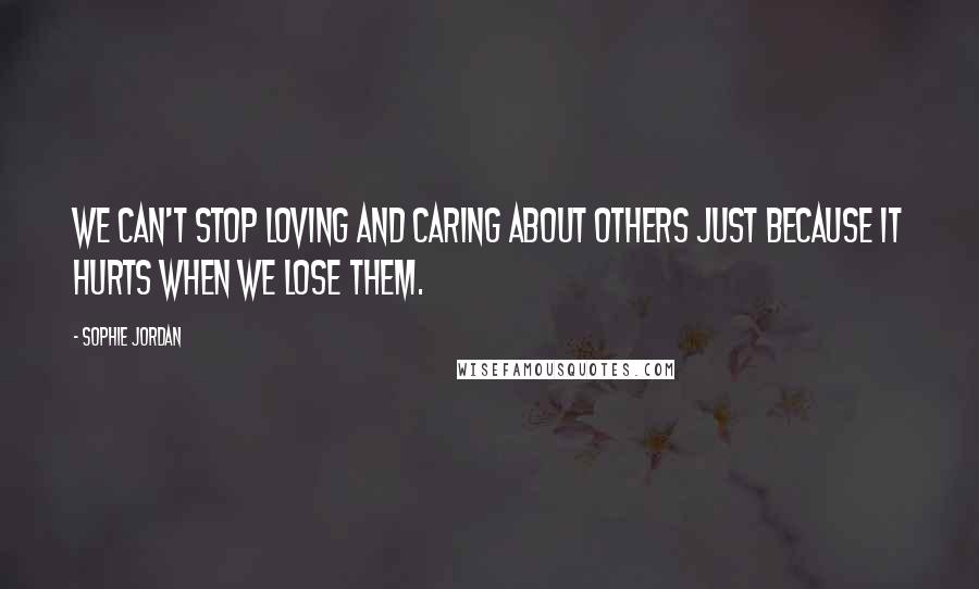 Sophie Jordan quotes: We can't stop loving and caring about others just because it hurts when we lose them.