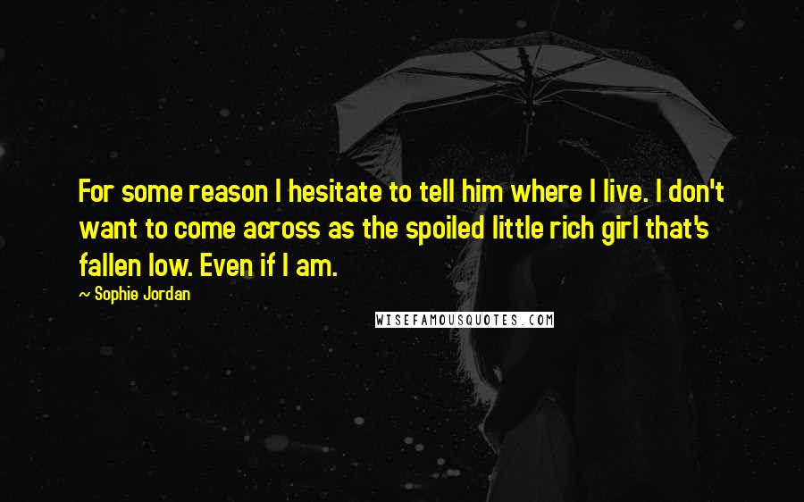 Sophie Jordan quotes: For some reason I hesitate to tell him where I live. I don't want to come across as the spoiled little rich girl that's fallen low. Even if I am.