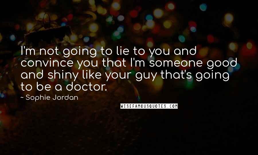 Sophie Jordan quotes: I'm not going to lie to you and convince you that I'm someone good and shiny like your guy that's going to be a doctor.