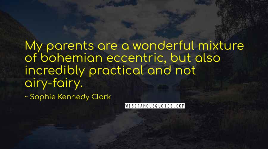 Sophie Kennedy Clark quotes: My parents are a wonderful mixture of bohemian eccentric, but also incredibly practical and not airy-fairy.