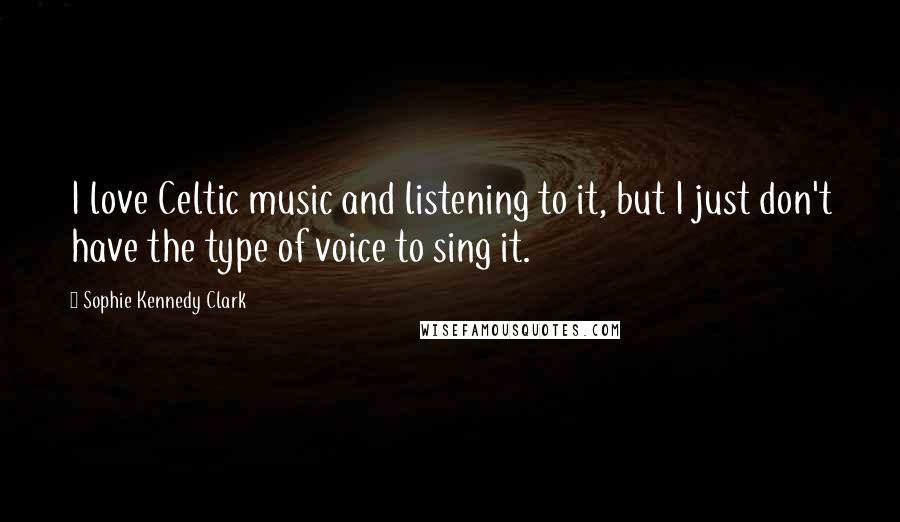 Sophie Kennedy Clark quotes: I love Celtic music and listening to it, but I just don't have the type of voice to sing it.