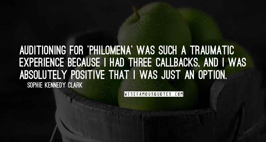 Sophie Kennedy Clark quotes: Auditioning for 'Philomena' was such a traumatic experience because I had three callbacks, and I was absolutely positive that I was just an option.