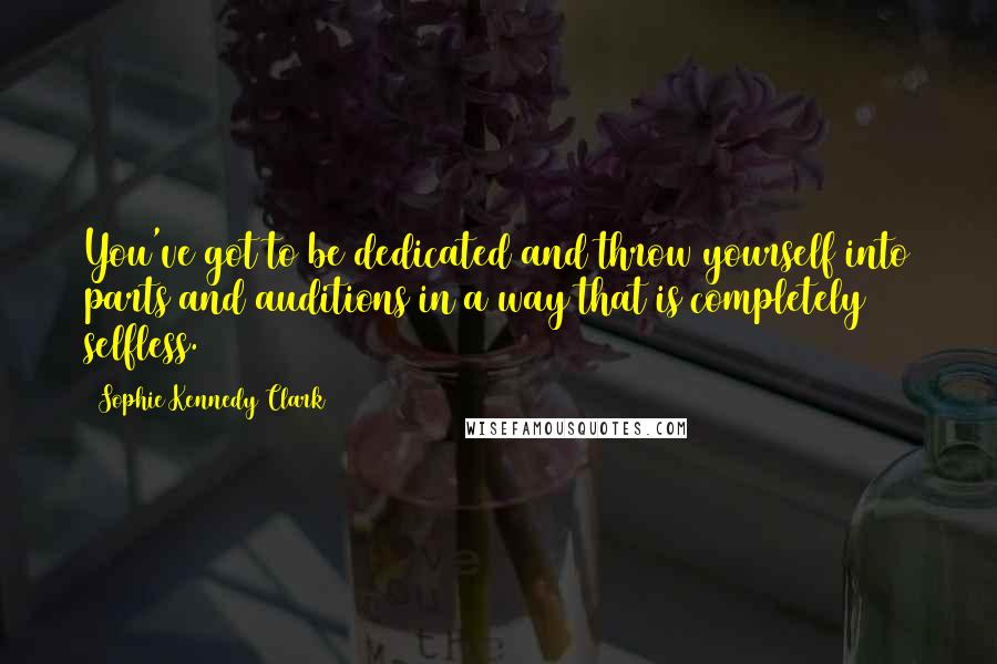 Sophie Kennedy Clark quotes: You've got to be dedicated and throw yourself into parts and auditions in a way that is completely selfless.