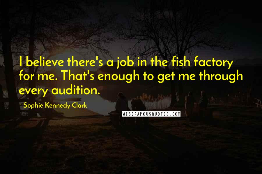 Sophie Kennedy Clark quotes: I believe there's a job in the fish factory for me. That's enough to get me through every audition.