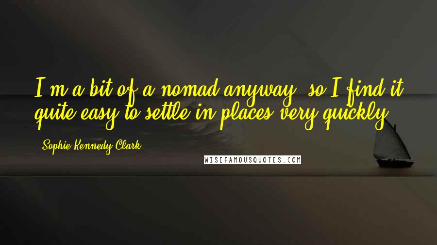 Sophie Kennedy Clark quotes: I'm a bit of a nomad anyway, so I find it quite easy to settle in places very quickly.