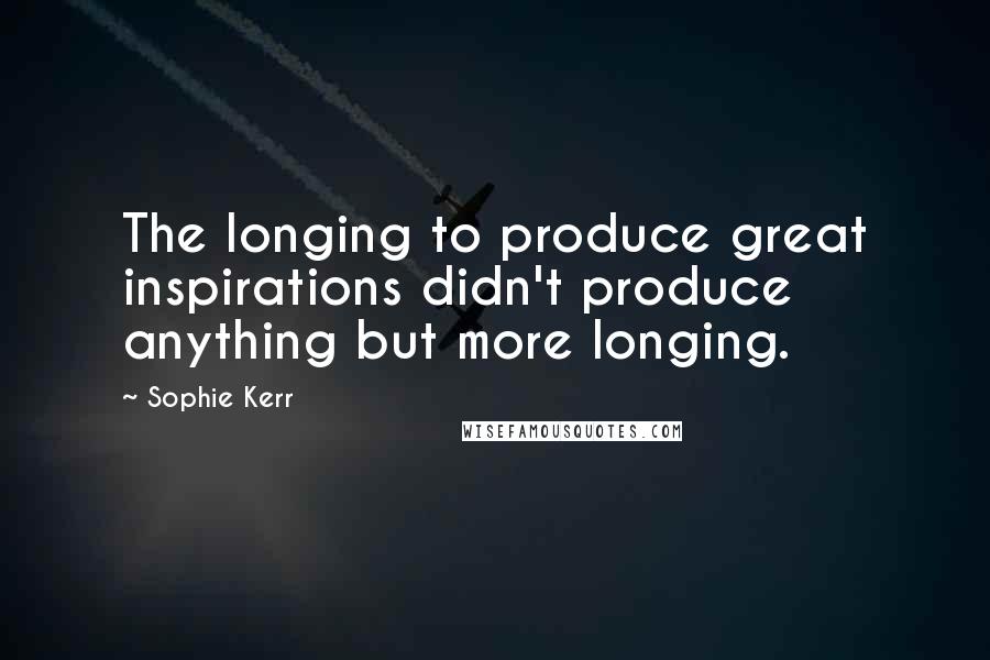 Sophie Kerr quotes: The longing to produce great inspirations didn't produce anything but more longing.