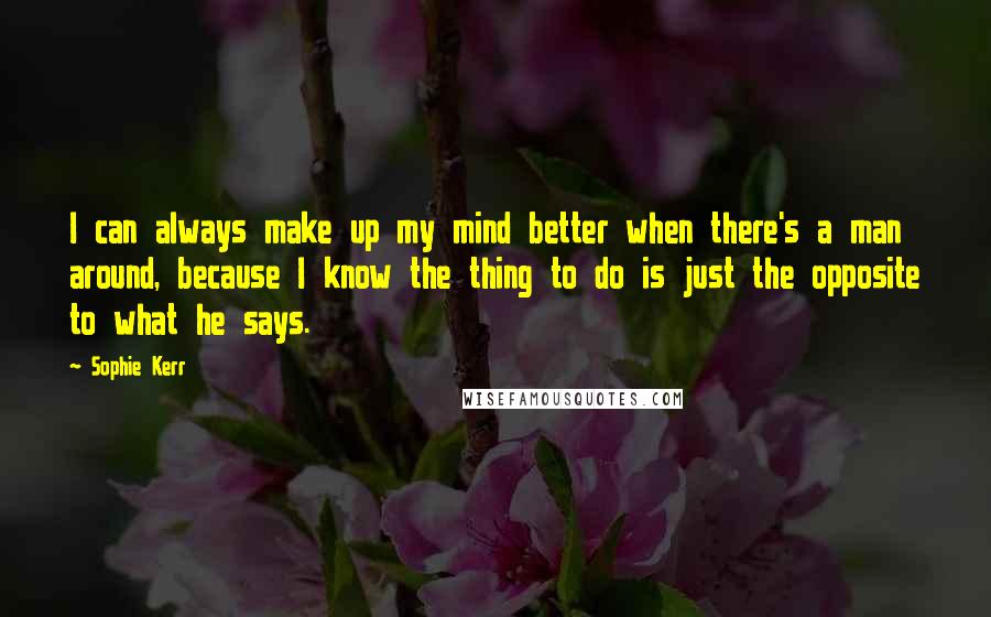 Sophie Kerr quotes: I can always make up my mind better when there's a man around, because I know the thing to do is just the opposite to what he says.