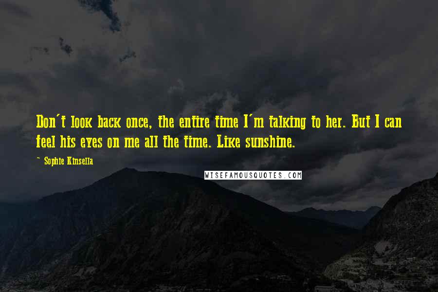 Sophie Kinsella quotes: Don't look back once, the entire time I'm talking to her. But I can feel his eyes on me all the time. Like sunshine. Sophie Kinsella quotes: Don't look back once, the entire time I'm talking to her. But I can feel his eyes on me all the time. Like sunshine.