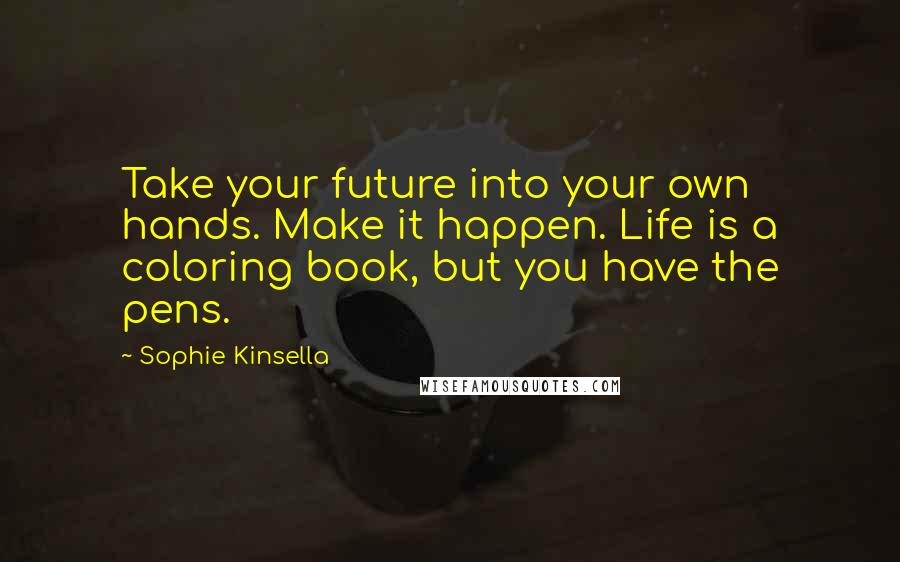 Sophie Kinsella quotes: Take your future into your own hands. Make it happen. Life is a coloring book, but you have the pens. Sophie Kinsella quotes: Take your future into your own hands. Make it happen. Life is a coloring book, but you have the pens.