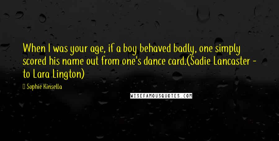 Sophie Kinsella quotes: When I was your age, if a boy behaved badly, one simply scored his name out from one's dance card.(Sadie Lancaster - to Lara Lington)