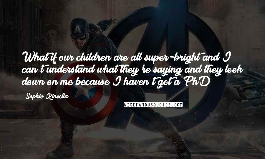 Sophie Kinsella quotes: What if our children are all super-bright and I can't understand what they're saying and they look down on me because I haven't got a PhD?