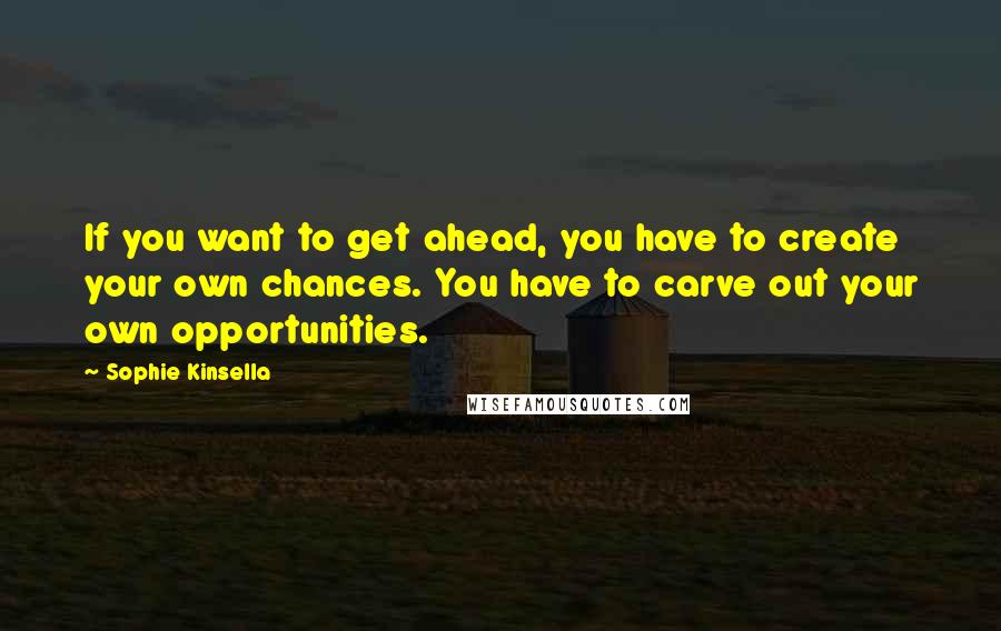 Sophie Kinsella quotes: If you want to get ahead, you have to create your own chances. You have to carve out your own opportunities.