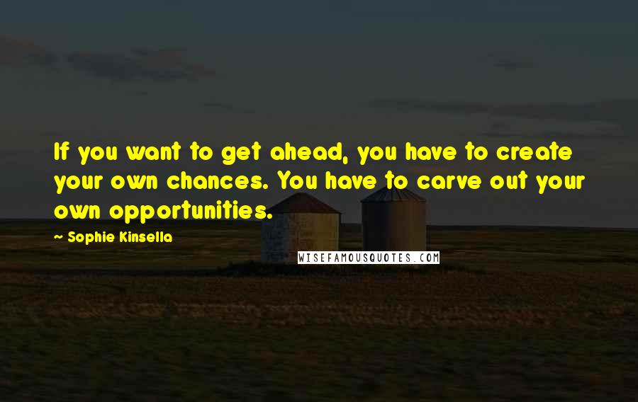 Sophie Kinsella quotes: If you want to get ahead, you have to create your own chances. You have to carve out your own opportunities. Sophie Kinsella quotes: If you want to get ahead, you have to create your own chances. You have to carve out your own opportunities.
