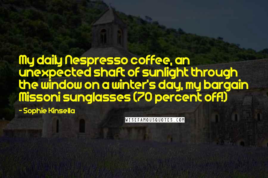 Sophie Kinsella quotes: My daily Nespresso coffee, an unexpected shaft of sunlight through the window on a winter's day, my bargain Missoni sunglasses (70 percent off!) Sophie Kinsella quotes: My daily Nespresso coffee, an unexpected shaft of sunlight through the window on a winter's day, my bargain Missoni sunglasses (70 percent off!)
