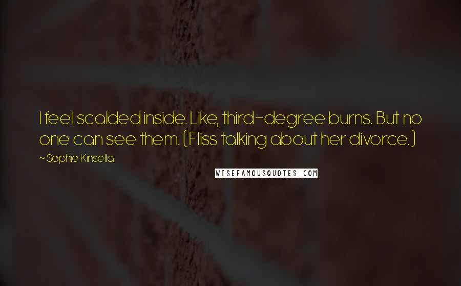 Sophie Kinsella quotes: I feel scalded inside. Like, third-degree burns. But no one can see them. (Fliss talking about her divorce.) Sophie Kinsella quotes: I feel scalded inside. Like, third-degree burns. But no one can see them. (Fliss talking about her divorce.)