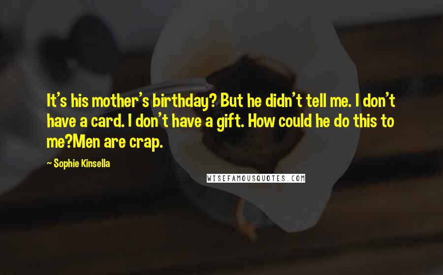 Sophie Kinsella quotes: It's his mother's birthday? But he didn't tell me. I don't have a card. I don't have a gift. How could he do this to me?Men are crap. Sophie Kinsella quotes: It's his mother's birthday? But he didn't tell me. I don't have a card. I don't have a gift. How could he do this to me?Men are crap.