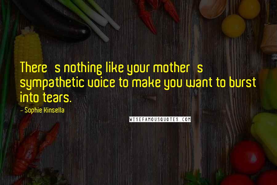 Sophie Kinsella quotes: There's nothing like your mother's sympathetic voice to make you want to burst into tears.