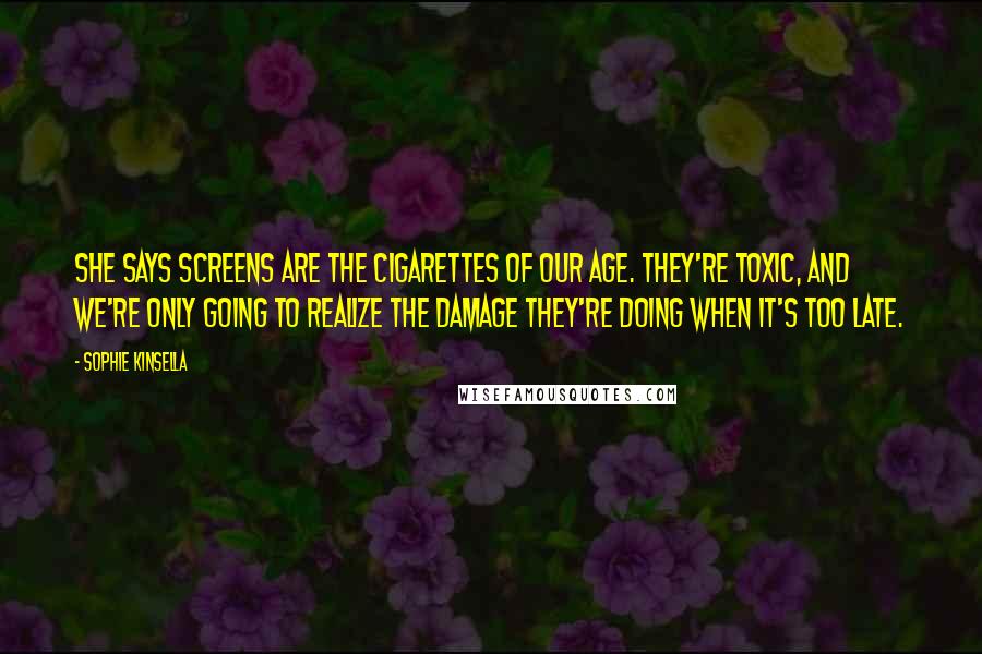Sophie Kinsella quotes: She says screens are the cigarettes of our age. They're toxic, and we're only going to realize the damage they're doing when it's too late.
