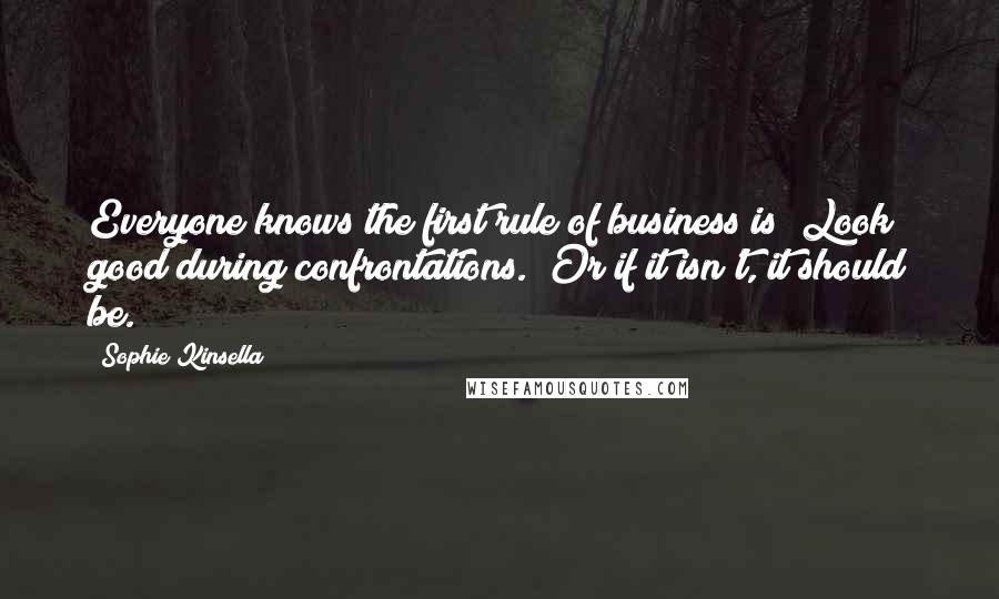 Sophie Kinsella quotes: Everyone knows the first rule of business is "Look good during confrontations." Or if it isn't, it should be. Sophie Kinsella quotes: Everyone knows the first rule of business is "Look good during confrontations." Or if it isn't, it should be.