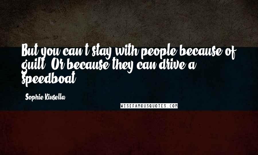 Sophie Kinsella quotes: But you can't stay with people because of guilt. Or because they can drive a speedboat.