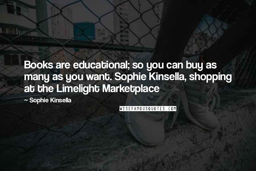 Sophie Kinsella quotes: Books are educational; so you can buy as many as you want. Sophie Kinsella, shopping at the Limelight Marketplace Sophie Kinsella quotes: Books are educational; so you can buy as many as you want. Sophie Kinsella, shopping at the Limelight Marketplace