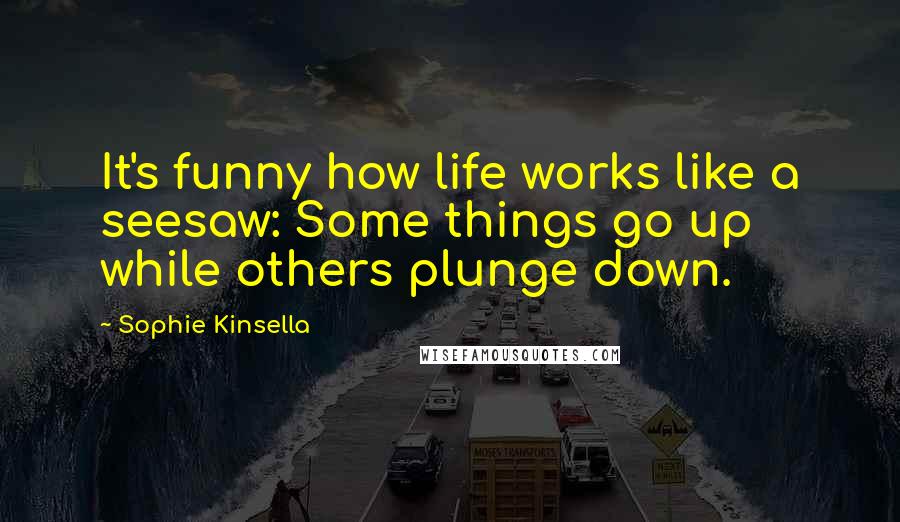 Sophie Kinsella quotes: It's funny how life works like a seesaw: Some things go up while others plunge down.