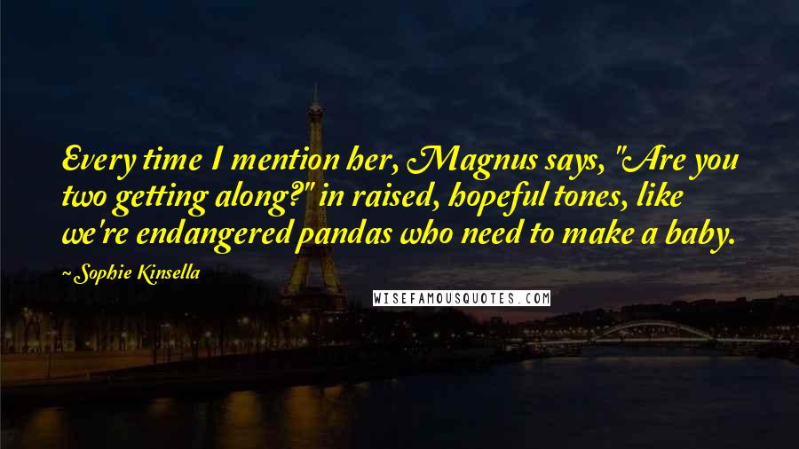 Sophie Kinsella quotes: Every time I mention her, Magnus says, "Are you two getting along?" in raised, hopeful tones, like we're endangered pandas who need to make a baby. Sophie Kinsella quotes: Every time I mention her, Magnus says, "Are you two getting along?" in raised, hopeful tones, like we're endangered pandas who need to make a baby.