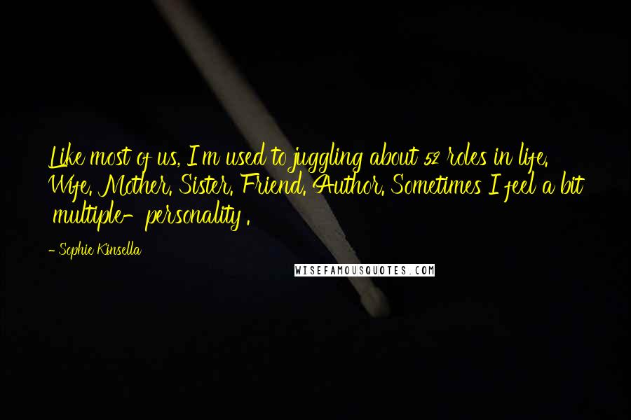 Sophie Kinsella quotes: Like most of us, I'm used to juggling about 52 roles in life. Wife. Mother. Sister. Friend. Author. Sometimes I feel a bit 'multiple-personality'.