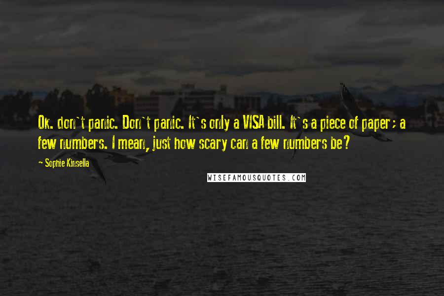 Sophie Kinsella quotes: Ok. don't panic. Don't panic. It's only a VISA bill. It's a piece of paper; a few numbers. I mean, just how scary can a few numbers be?